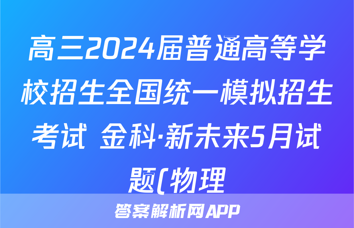高三2024届普通高等学校招生全国统一模拟招生考试 金科·新未来5月试题(物理)
